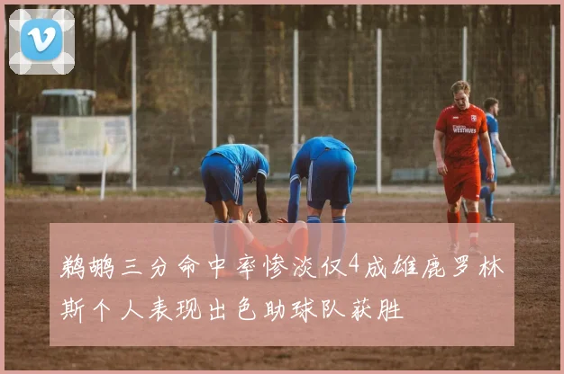 鹈鹕三分命中率惨淡仅4成雄鹿罗林斯个人表现出色助球队获胜