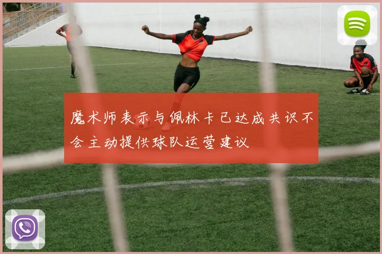 魔术师表示与佩林卡已达成共识不会主动提供球队运营建议