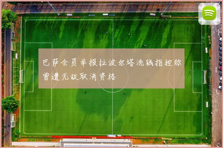 巴萨会员举报拉波尔塔洗钱指控称曾遭无故取消资格