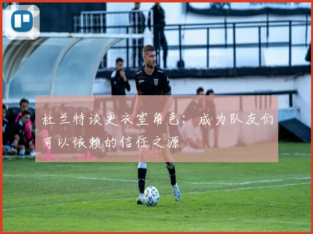 杜兰特谈更衣室角色：成为队友们可以依赖的信任之源