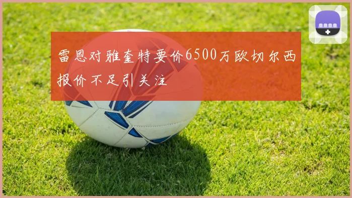 雷恩对雅奎特要价6500万欧切尔西报价不足引关注