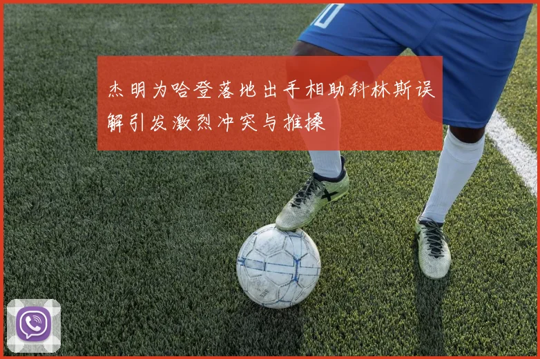 杰明为哈登落地出手相助科林斯误解引发激烈冲突与推搡