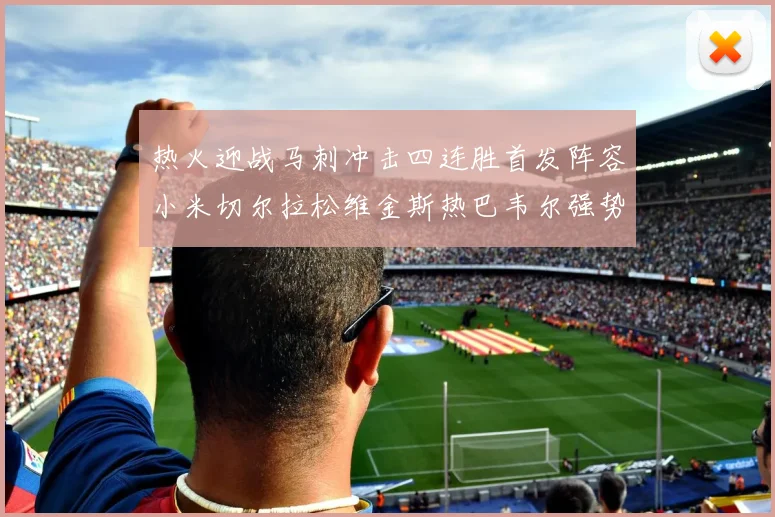 热火迎战马刺冲击四连胜首发阵容小米切尔拉松维金斯热巴韦尔强势出击