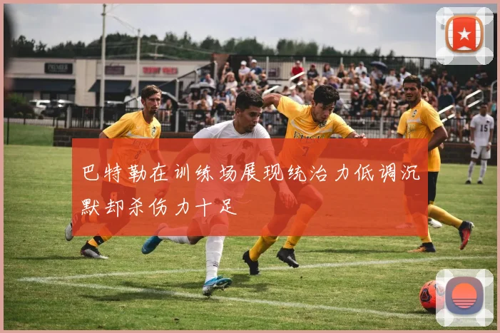 巴特勒在训练场展现统治力低调沉默却杀伤力十足