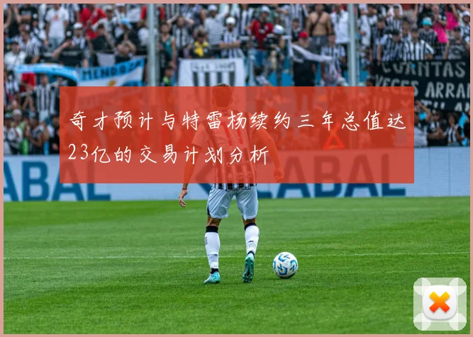 奇才预计与特雷杨续约三年总值达23亿的交易计划分析