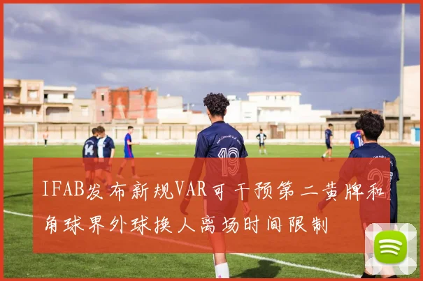 IFAB发布新规VAR可干预第二黄牌和角球界外球换人离场时间限制