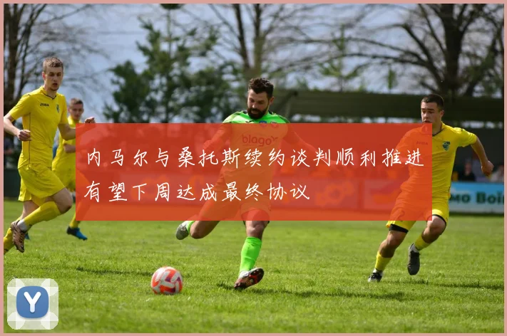 内马尔与桑托斯续约谈判顺利推进有望下周达成最终协议