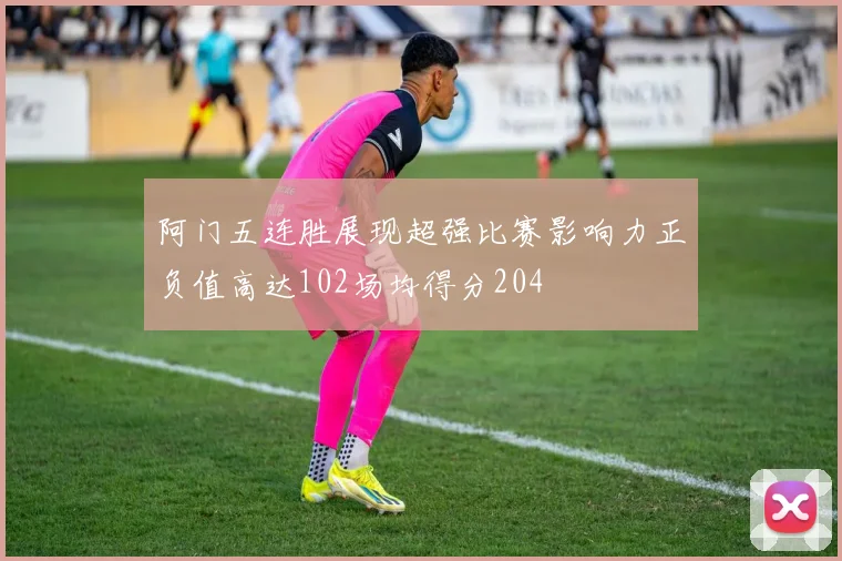 阿门五连胜展现超强比赛影响力正负值高达102场均得分204