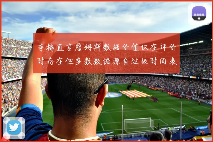 夸梅直言詹姆斯数据价值仅在评价时存在但多数数据源自垃圾时间表现