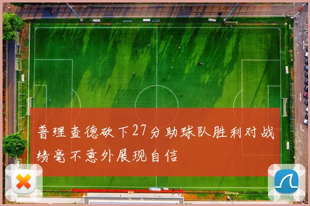 普理查德砍下27分助球队胜利对战绩毫不意外展现自信