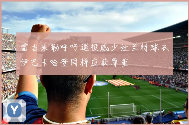 雷吉米勒呼吁退役威少杜兰特球衣伊巴卡哈登同样应获尊重