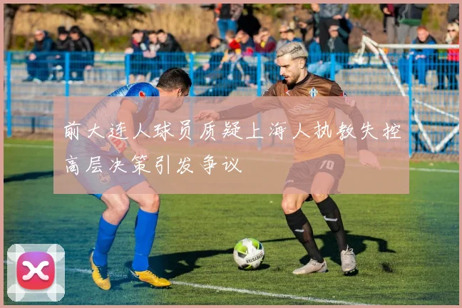 前大连人球员质疑上海人执教失控高层决策引发争议