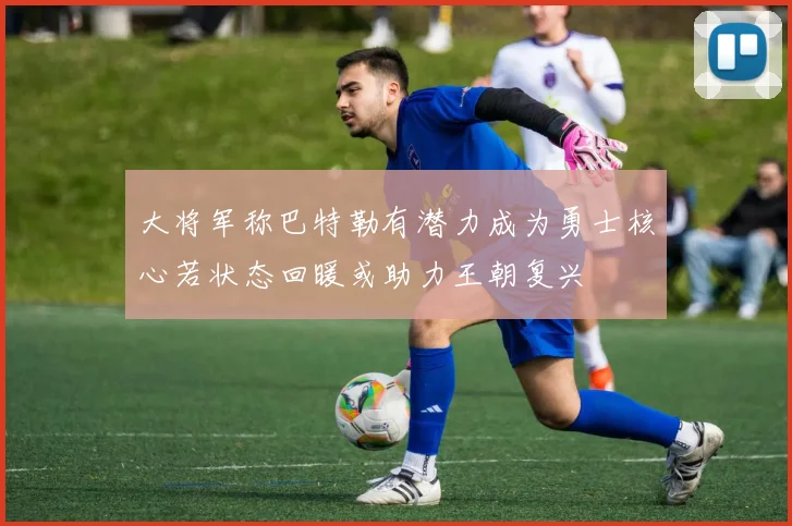 大将军称巴特勒有潜力成为勇士核心若状态回暖或助力王朝复兴