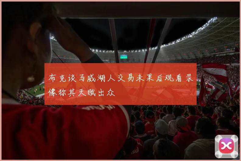 布克谈马威湖人交易未果后观看录像称其天赋出众