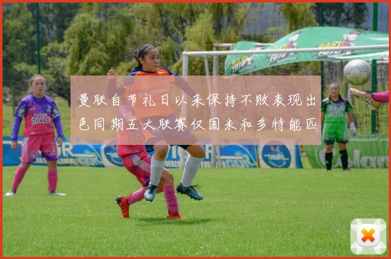 曼联自节礼日以来保持不败表现出色同期五大联赛仅国米和多特能匹敌