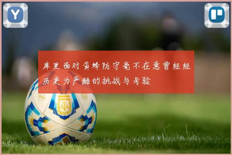 库里面对黄蜂防守毫不在意曾经经历更为严酷的挑战与考验