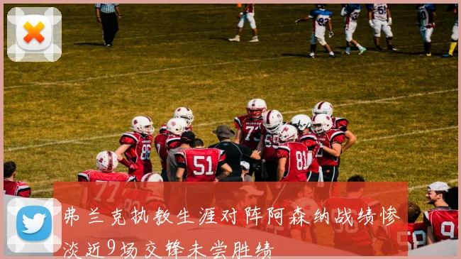 弗兰克执教生涯对阵阿森纳战绩惨淡近9场交锋未尝胜绩