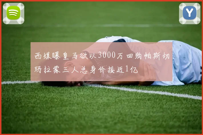 西媒曝皇马欲以3000万回购帕斯切玛拉蒙三人总身价接近1亿