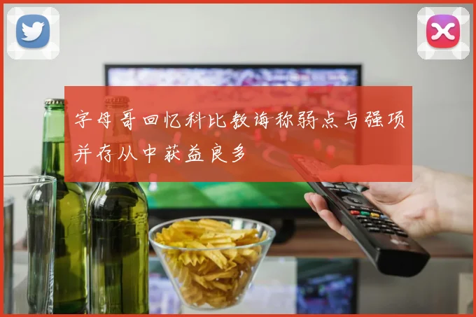 字母哥回忆科比教诲称弱点与强项并存从中获益良多