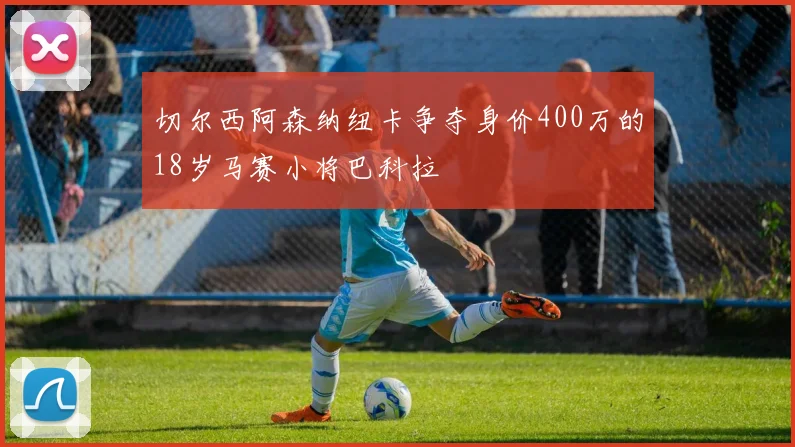 切尔西阿森纳纽卡争夺身价400万的18岁马赛小将巴科拉